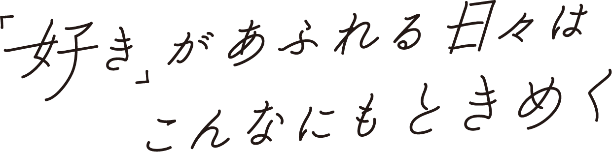 ｢好き｣があふれる日々はこんなにもときめく