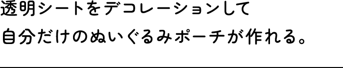 透明シートをデコレーションして自分だけのぬいぐるみポーチが作れる。