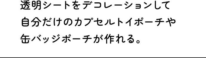 透明シートをデコレーションして自分だけのカプセルトイポーチや缶バッジポーチが作れる。