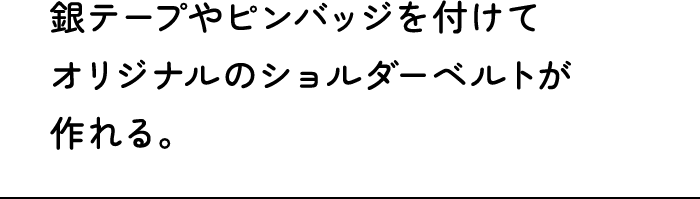銀テープやピンバッジを付けてオリジナルのショルダーベルトが作れる。